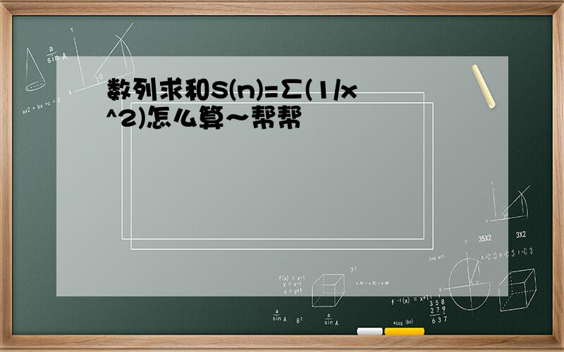 数列求和S(n)=∑(1/x^2)怎么算～帮帮