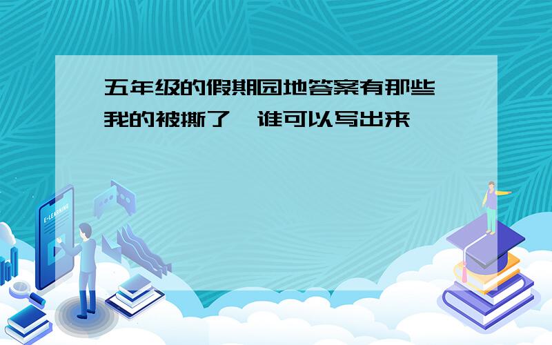 五年级的假期园地答案有那些,我的被撕了,谁可以写出来