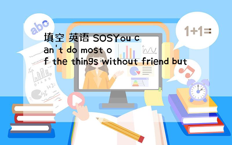 填空 英语 SOSYou can't do most of the things without friend but