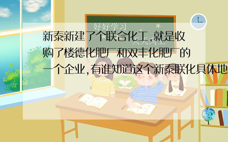 新泰新建了个联合化工,就是收购了楼德化肥厂和双丰化肥厂的一个企业,有谁知道这个新泰联化具体地址在哪