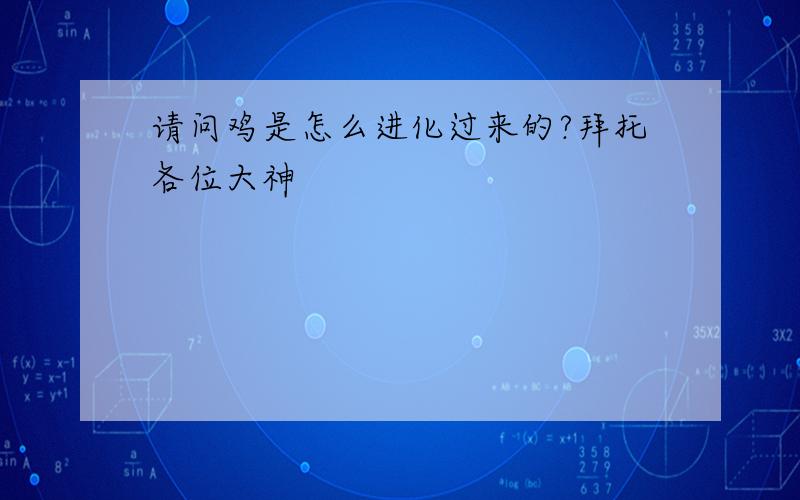 请问鸡是怎么进化过来的?拜托各位大神