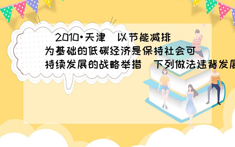 （2010•天津）以节能减排为基础的低碳经济是保持社会可持续发展的战略举措．下列做法违背发展低碳经济的是（　　）