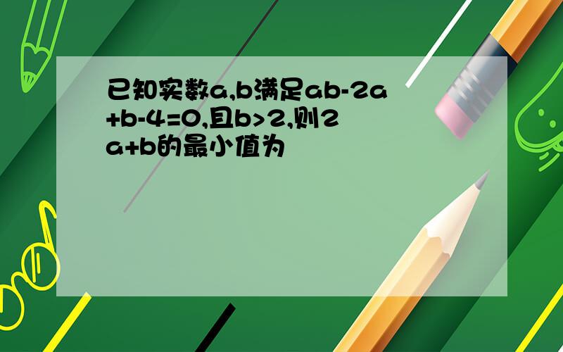 已知实数a,b满足ab-2a+b-4=0,且b>2,则2a+b的最小值为