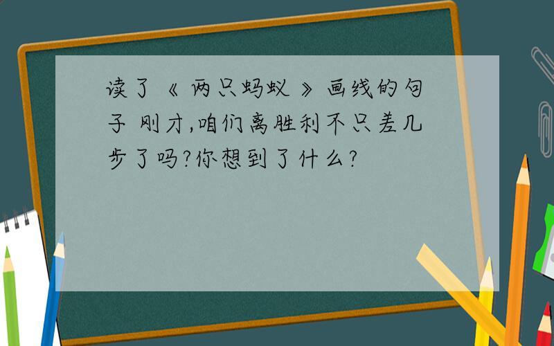 读了《 两只蚂蚁 》画线的句子 刚才,咱们离胜利不只差几步了吗?你想到了什么?