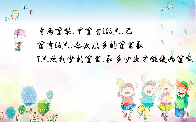 有两筐梨,甲筐有108只,乙筐有66只,每次从多的筐里取7只放到少的筐里,取多少次才能使两筐梨