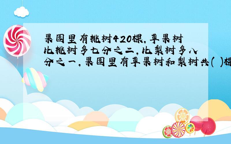 果园里有桃树420棵,苹果树比桃树多七分之二,比梨树多八分之一,果园里有苹果树和梨树共( )棵?