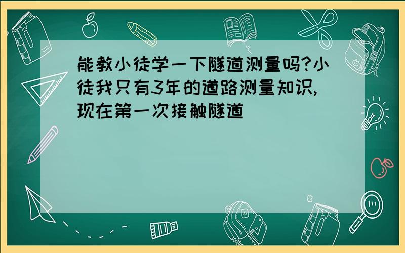 能教小徒学一下隧道测量吗?小徒我只有3年的道路测量知识,现在第一次接触隧道