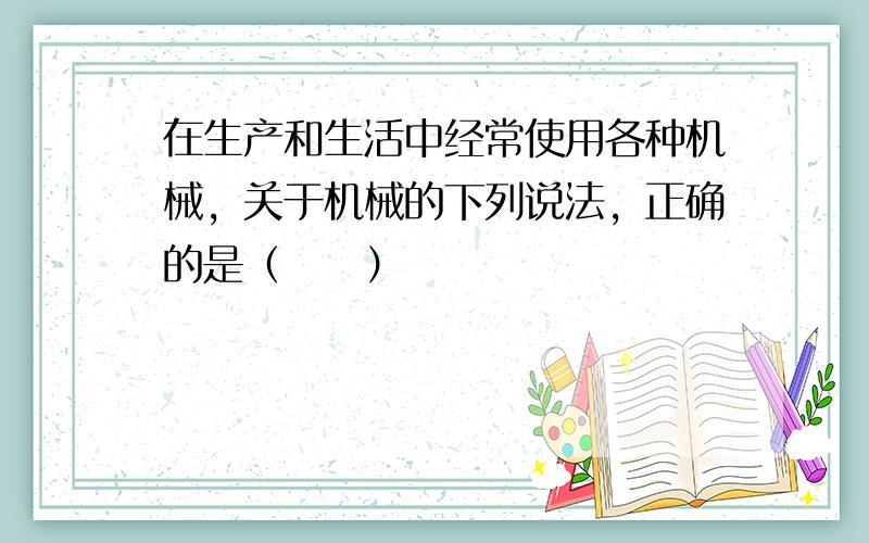 在生产和生活中经常使用各种机械，关于机械的下列说法，正确的是（　　）