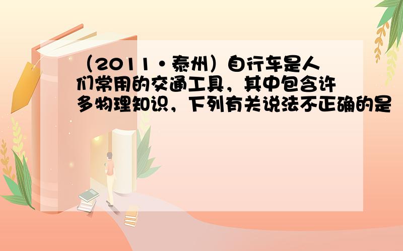 （2011•泰州）自行车是人们常用的交通工具，其中包含许多物理知识，下列有关说法不正确的是（　　）