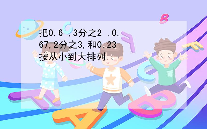 把0.6 ,3分之2 ,0.67,2分之3,和0.23 按从小到大排列.