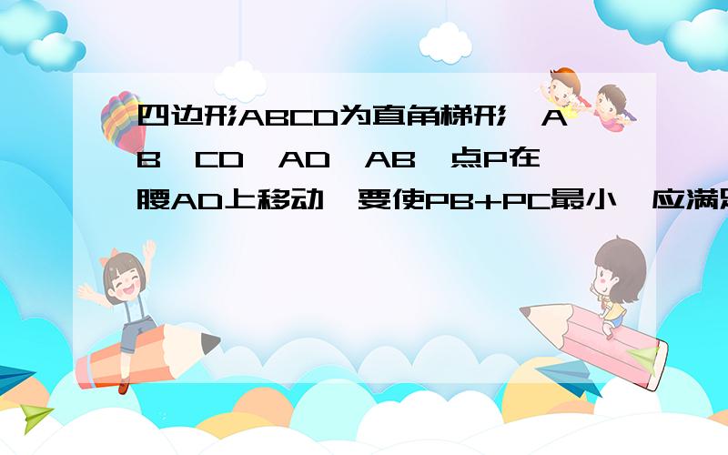 四边形ABCD为直角梯形,AB‖CD,AD⊥AB,点P在腰AD上移动,要使PB+PC最小,应满足