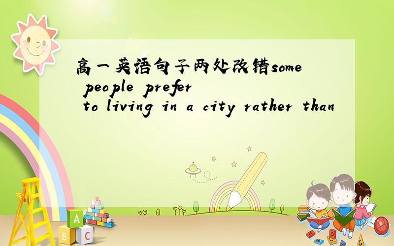 高一英语句子两处改错some people prefer to living in a city rather than