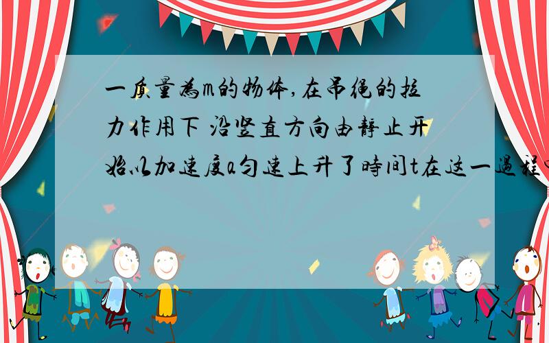 一质量为m的物体,在吊绳的拉力作用下 沿竖直方向由静止开始以加速度a匀速上升了时间t在这一过程中,物体的动能增量为A 1