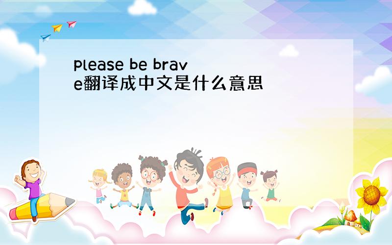 please be brave翻译成中文是什么意思