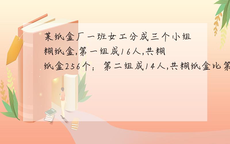 某纸盒厂一班女工分成三个小组糊纸盒,第一组成16人,共糊纸盒256个；第二组成14人,共糊纸盒比第一组少数