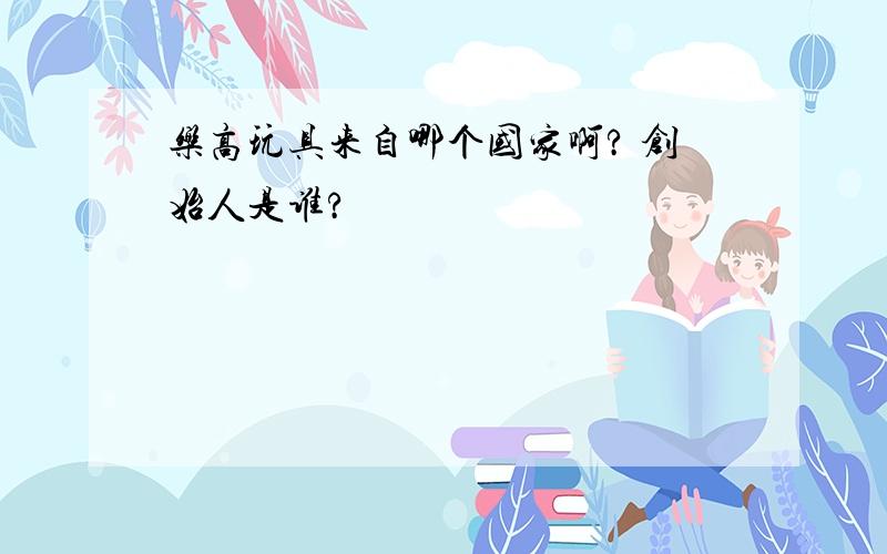 乐高玩具来自哪个国家啊? 创始人是谁?