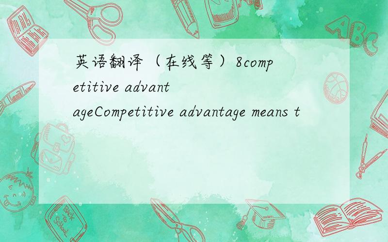 英语翻译（在线等）8competitive advantageCompetitive advantage means t