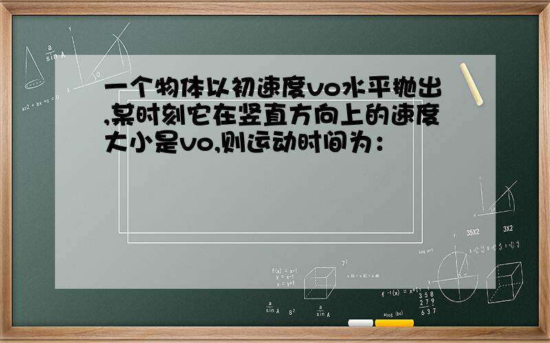 一个物体以初速度vo水平抛出,某时刻它在竖直方向上的速度大小是vo,则运动时间为：