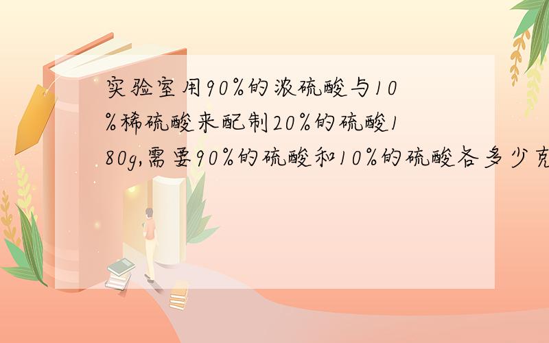 实验室用90%的浓硫酸与10%稀硫酸来配制20%的硫酸180g,需要90%的硫酸和10%的硫酸各多少克?