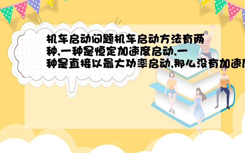 机车启动问题机车启动方法有两种,一种是恒定加速度启动,一种是直接以最大功率启动,那么没有加速度,没有力,他是怎么在启动瞬