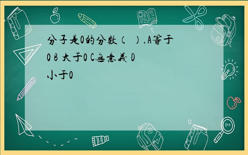 分子是0的分数（ ）.A等于0 B 大于0 C无意义 D小于0