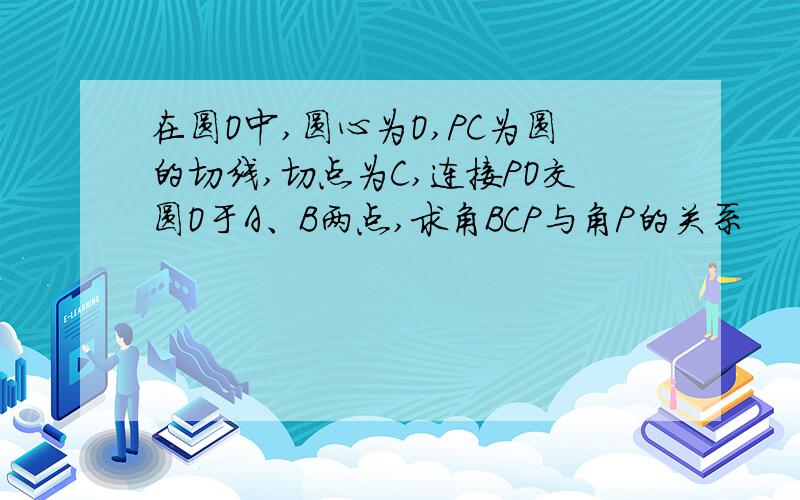 在圆O中,圆心为O,PC为圆的切线,切点为C,连接PO交圆O于A、B两点,求角BCP与角P的关系