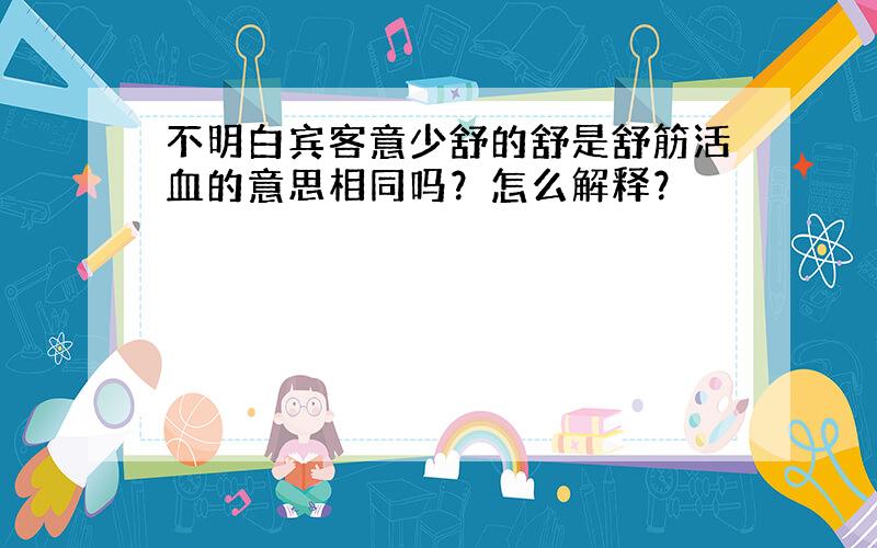 不明白宾客意少舒的舒是舒筋活血的意思相同吗？怎么解释？