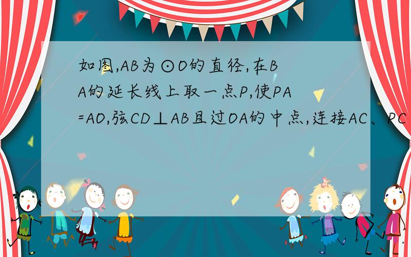 如图,AB为⊙O的直径,在BA的延长线上取一点P,使PA=AO,弦CD⊥AB且过OA的中点,连接AC、PC