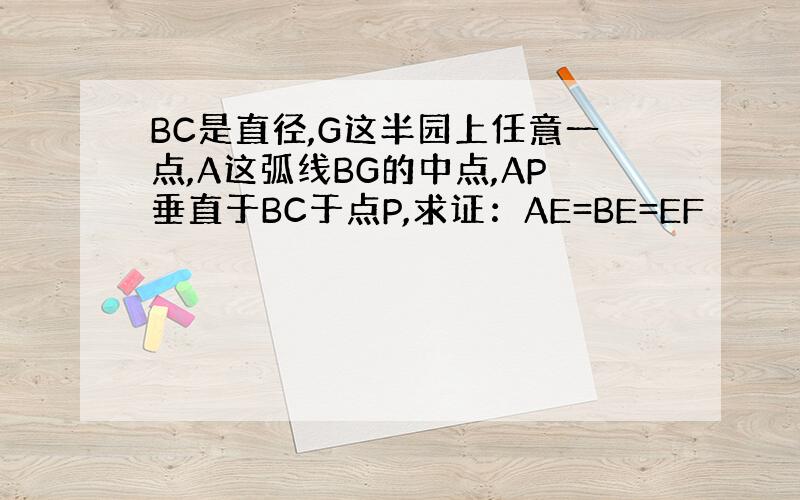 BC是直径,G这半园上任意一点,A这弧线BG的中点,AP垂直于BC于点P,求证：AE=BE=EF