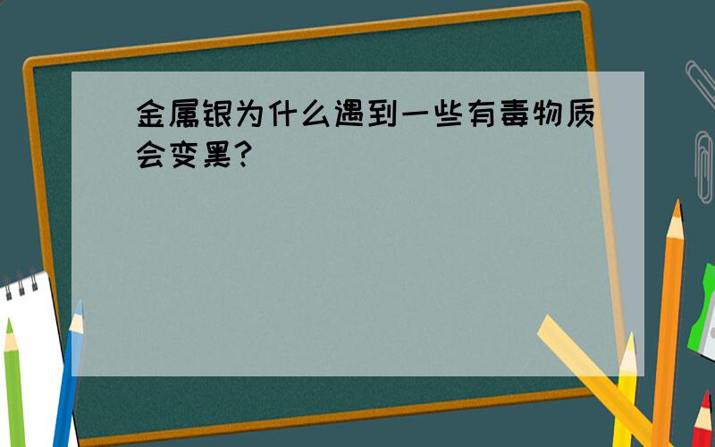 金属银为什么遇到一些有毒物质会变黑?