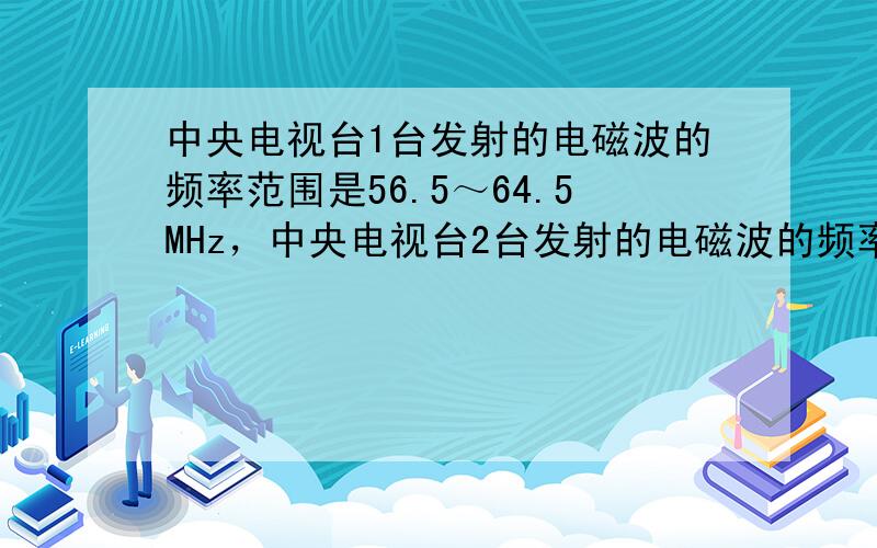 中央电视台1台发射的电磁波的频率范围是56.5～64.5MHz，中央电视台2台发射的电磁波的频率范围是183～191MH