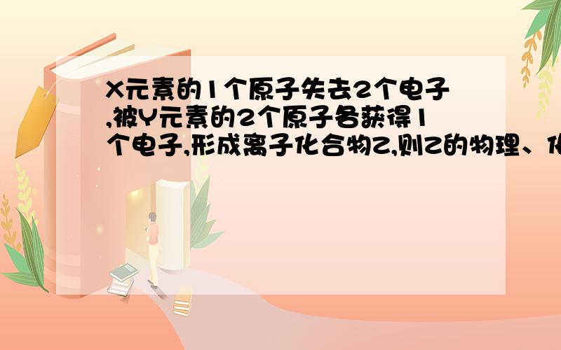 X元素的1个原子失去2个电子,被Y元素的2个原子各获得1个电子,形成离子化合物Z,则Z的物理、化学性质?