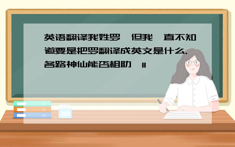 英语翻译我姓罗,但我一直不知道要是把罗翻译成英文是什么.各路神仙能否相助,11