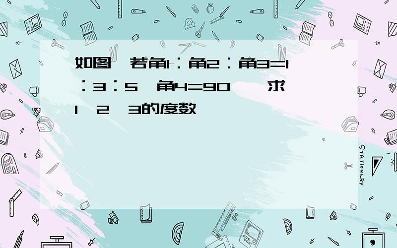 如图,若角1：角2：角3=1：3：5,角4=90°,求∠1、2、3的度数