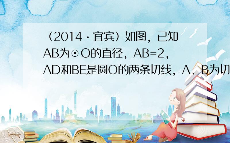 （2014•宜宾）如图，已知AB为⊙O的直径，AB=2，AD和BE是圆O的两条切线，A、B为切点，过圆上一点C作⊙O的切