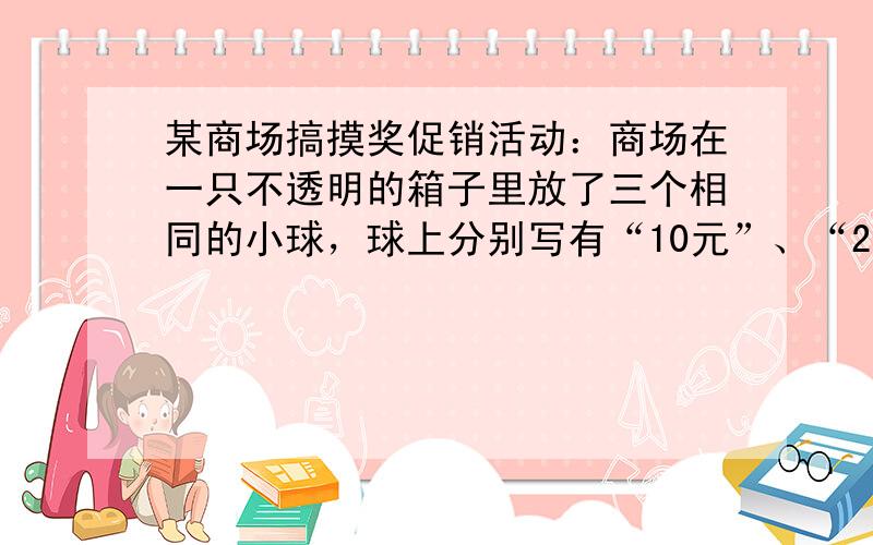 某商场搞摸奖促销活动：商场在一只不透明的箱子里放了三个相同的小球，球上分别写有“10元”、“20元”、“30元”的字样．