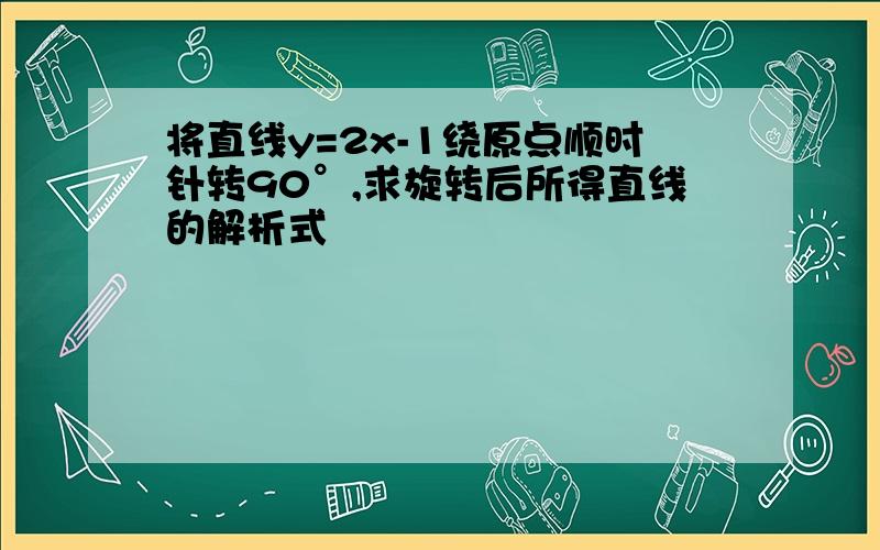 将直线y=2x-1绕原点顺时针转90°,求旋转后所得直线的解析式