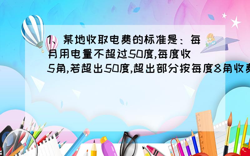 1、某地收取电费的标准是：每月用电量不超过50度,每度收5角,若超出50度,超出部分按每度8角收费,每月甲用户比乙用户多