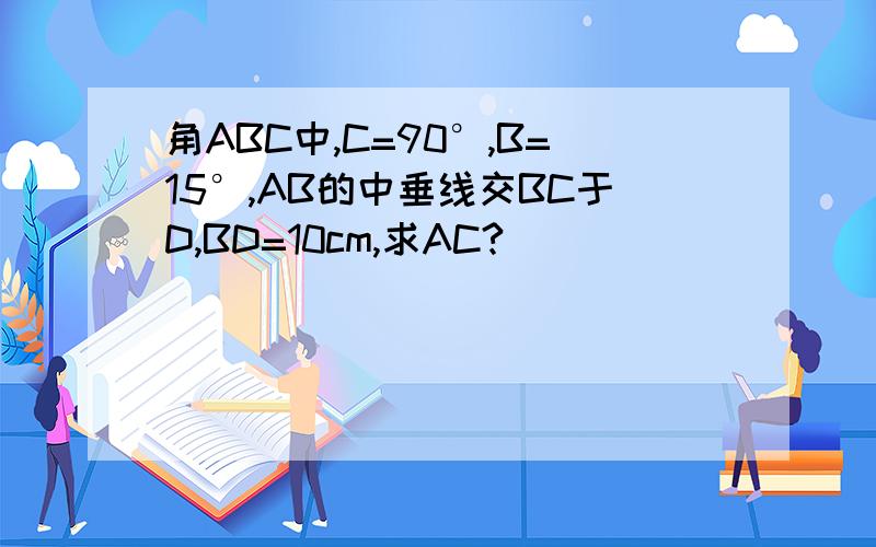 角ABC中,C=90°,B=15°,AB的中垂线交BC于D,BD=10cm,求AC?