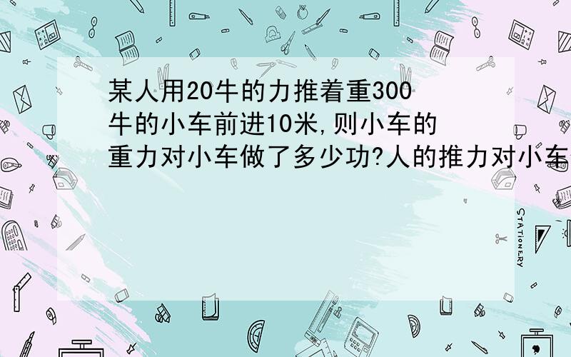 某人用20牛的力推着重300牛的小车前进10米,则小车的重力对小车做了多少功?人的推力对小车做了多少功?