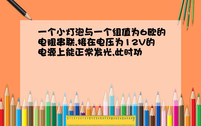 一个小灯泡与一个组值为6欧的电阻串联,接在电压为12V的电源上能正常发光,此时功