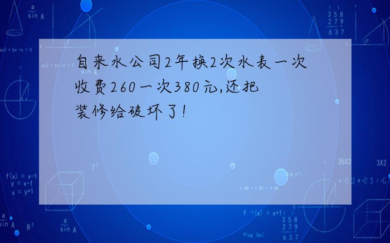 自来水公司2年换2次水表一次收费260一次380元,还把装修给破坏了!