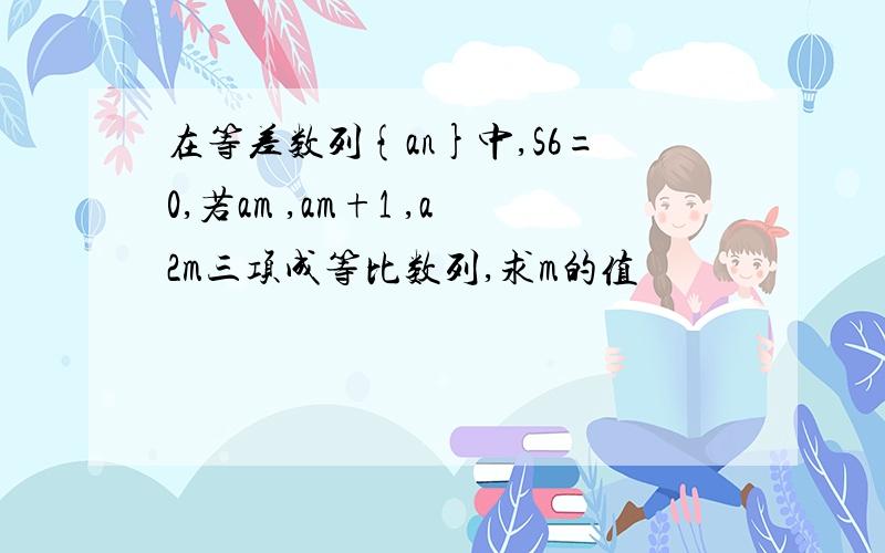 在等差数列{an}中,S6=0,若am ,am+1 ,a2m三项成等比数列,求m的值