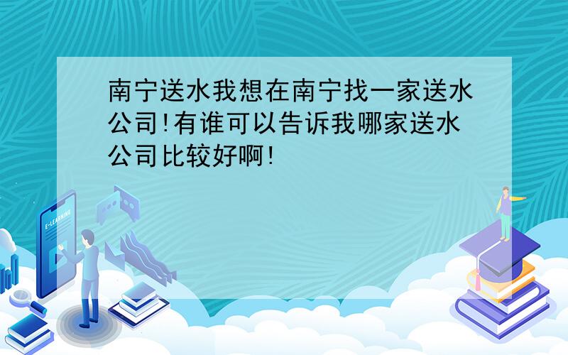 南宁送水我想在南宁找一家送水公司!有谁可以告诉我哪家送水公司比较好啊!