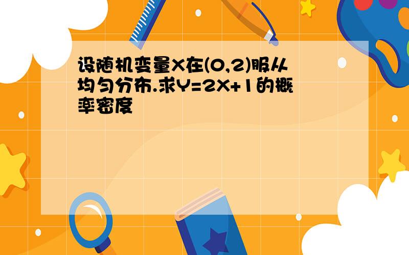 设随机变量X在(0,2)服从均匀分布.求Y=2X+1的概率密度