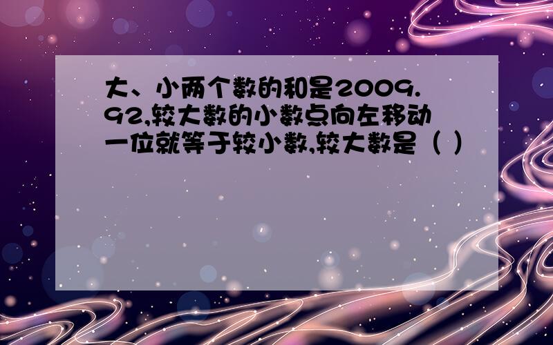 大、小两个数的和是2009.92,较大数的小数点向左移动一位就等于较小数,较大数是（ ）