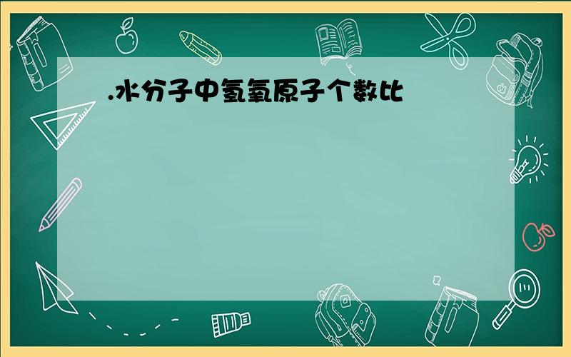 .水分子中氢氧原子个数比