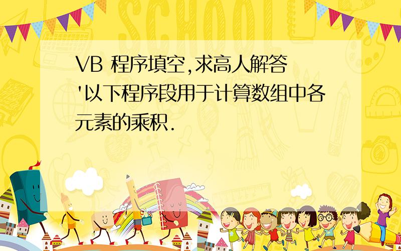 VB 程序填空,求高人解答 '以下程序段用于计算数组中各元素的乘积.