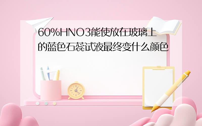 60%HNO3能使放在玻璃上的蓝色石蕊试液最终变什么颜色