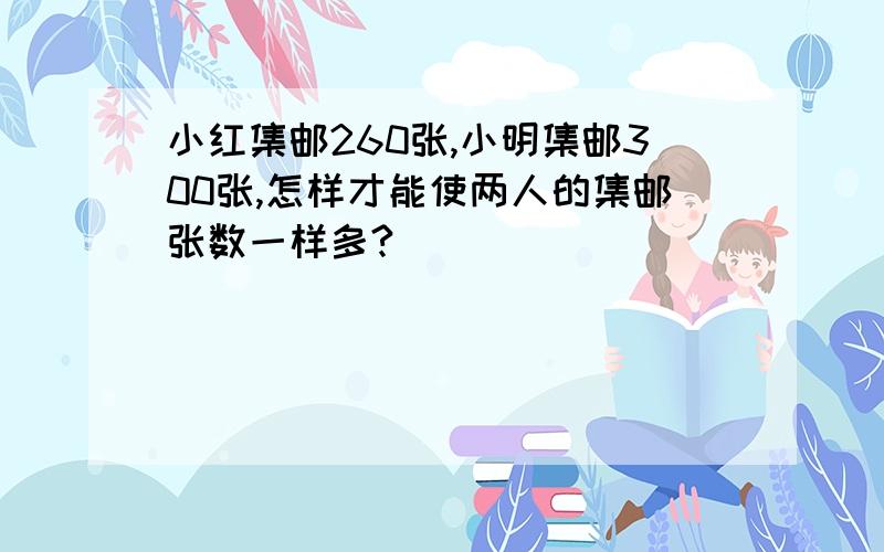 小红集邮260张,小明集邮300张,怎样才能使两人的集邮张数一样多?